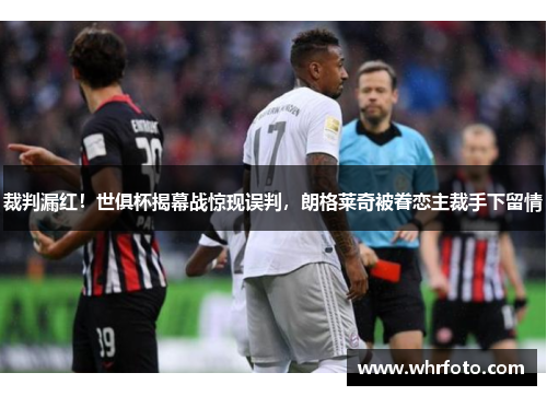 裁判漏红！世俱杯揭幕战惊现误判，朗格莱奇被眷恋主裁手下留情