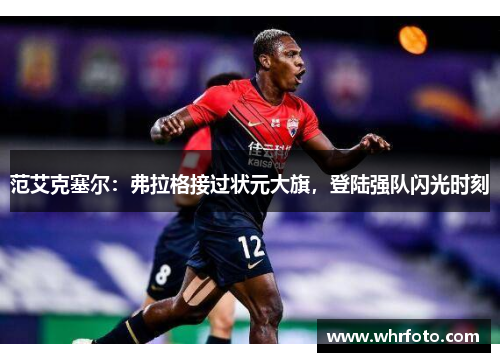 范艾克塞尔：弗拉格接过状元大旗，登陆强队闪光时刻